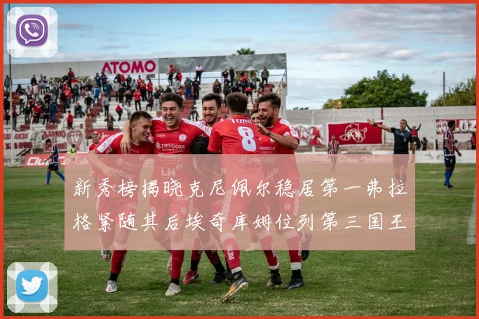 新秀榜揭晓克尼佩尔稳居第一弗拉格紧随其后埃奇库姆位列第三国王次轮秀强势上升至第四