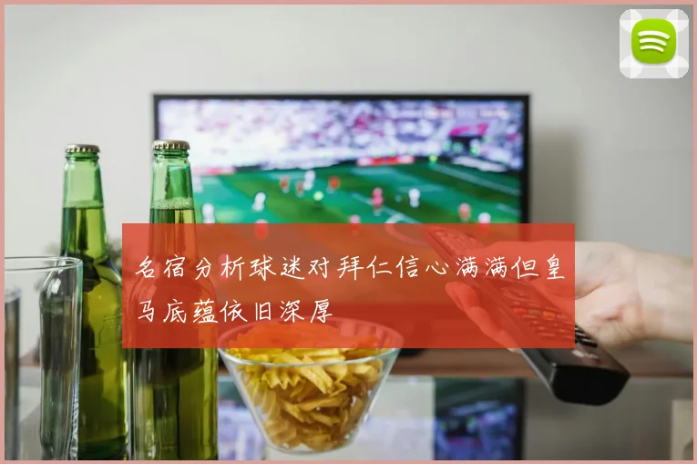 名宿分析球迷对拜仁信心满满但皇马底蕴依旧深厚