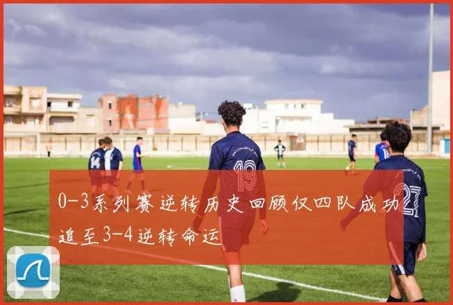 0-3系列赛逆转历史回顾仅四队成功追至3-4逆转命运