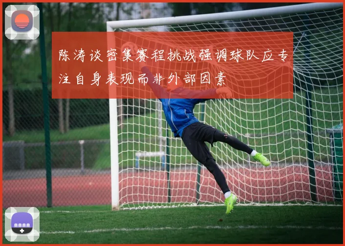 陈涛谈密集赛程挑战强调球队应专注自身表现而非外部因素