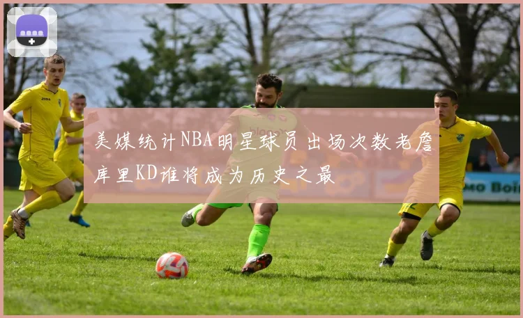 美媒统计NBA明星球员出场次数老詹库里KD谁将成为历史之最