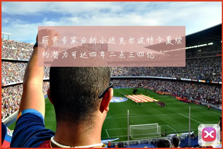 薪资专家分析小迈克尔波特今夏续约潜力可达四年二点三四亿