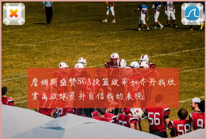 詹姆斯盛赞SGA投篮效率如乔丹我欣赏高效球员并自信我的表现