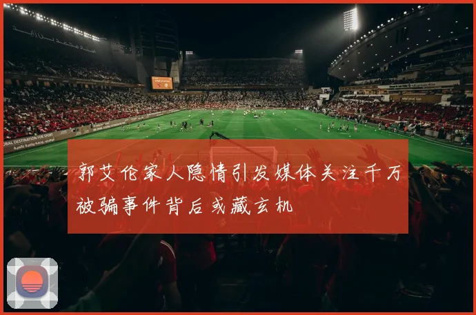 郭艾伦家人隐情引发媒体关注千万被骗事件背后或藏玄机