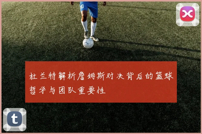 杜兰特解析詹姆斯对决背后的篮球哲学与团队重要性