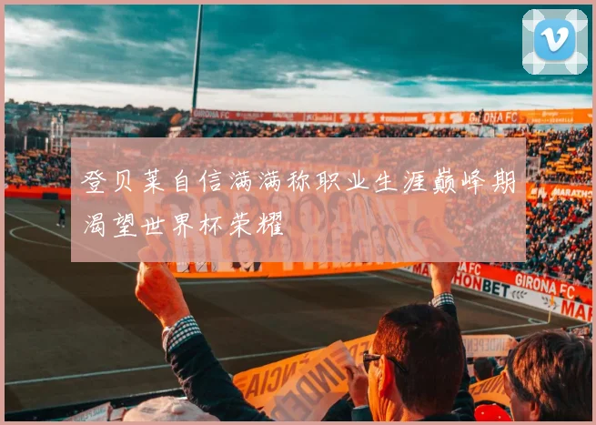 登贝莱自信满满称职业生涯巅峰期渴望世界杯荣耀