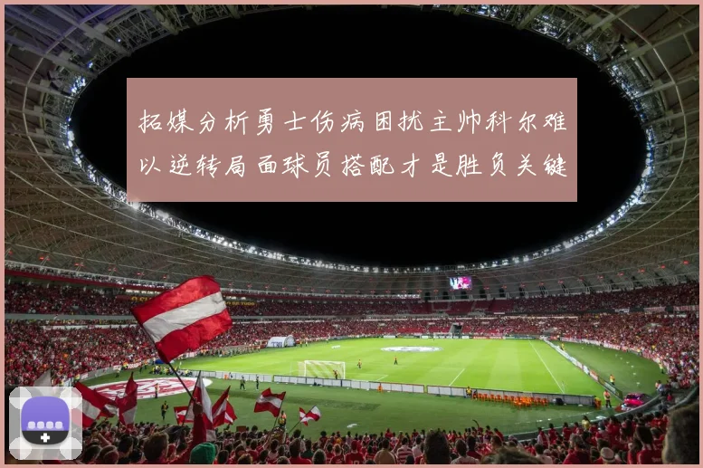 拓媒分析勇士伤病困扰主帅科尔难以逆转局面球员搭配才是胜负关键