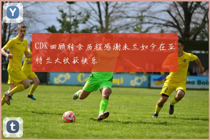 CDK回顾转会历程感谢米兰如今在亚特兰大收获快乐