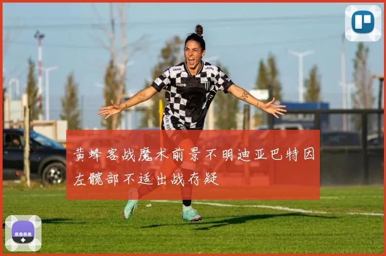 黄蜂客战魔术前景不明迪亚巴特因左髋部不适出战存疑