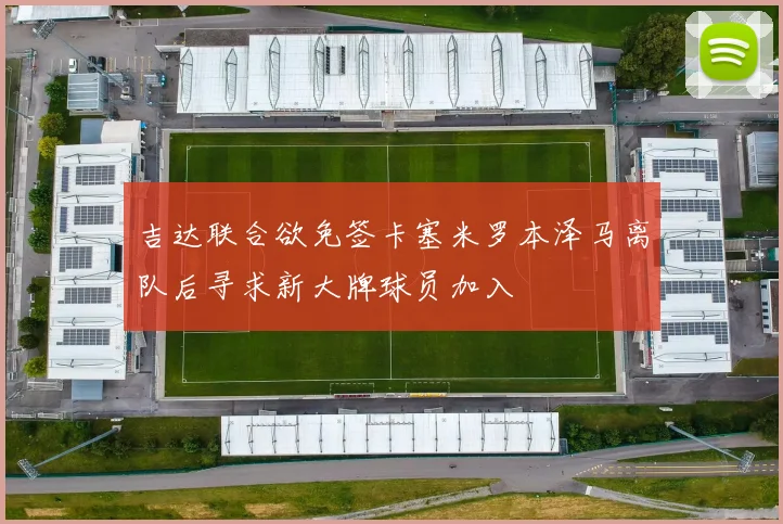 吉达联合欲免签卡塞米罗本泽马离队后寻求新大牌球员加入