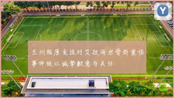兰州陇原竞技对艾孜海尔骨折重伤事件致以诚挚歉意与关怀