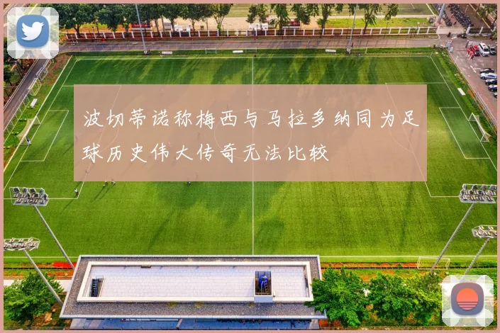 波切蒂诺称梅西与马拉多纳同为足球历史伟大传奇无法比较